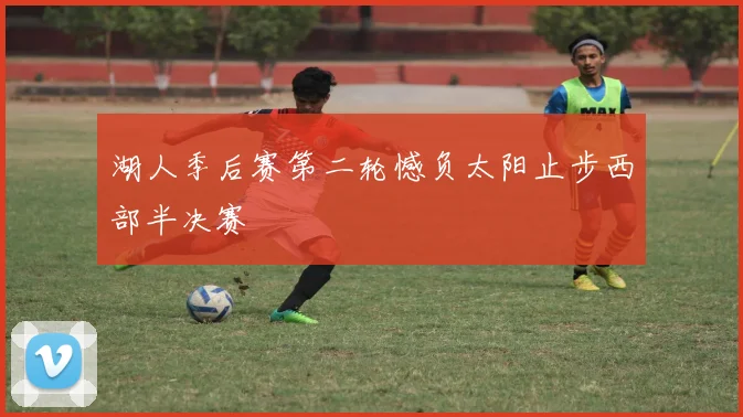 湖人季后赛第二轮憾负太阳止步西部半决赛