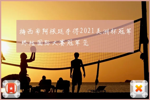 梅西率阿根廷夺得2021美洲杯冠军 终结国际大赛冠军荒