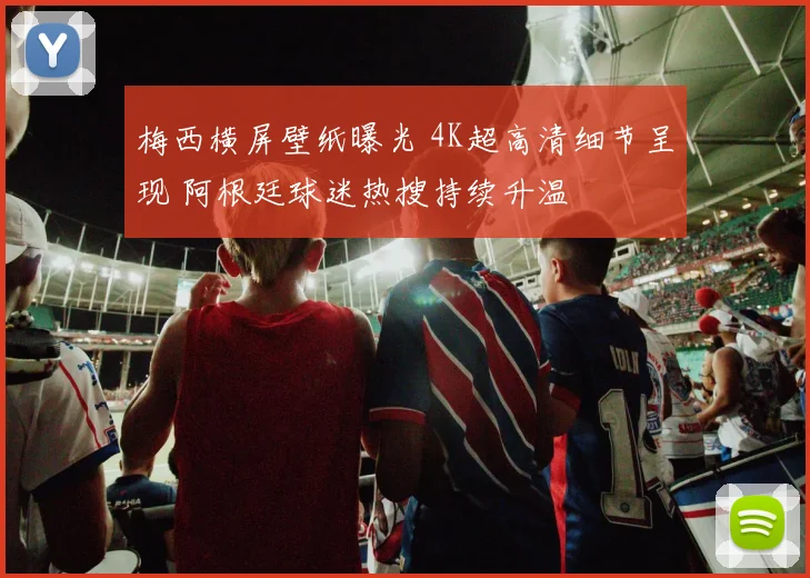 梅西横屏壁纸曝光 4K超高清细节呈现 阿根廷球迷热搜持续升温