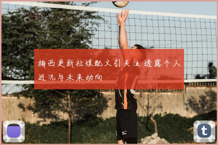 梅西更新社媒配文引关注 透露个人近况与未来动向