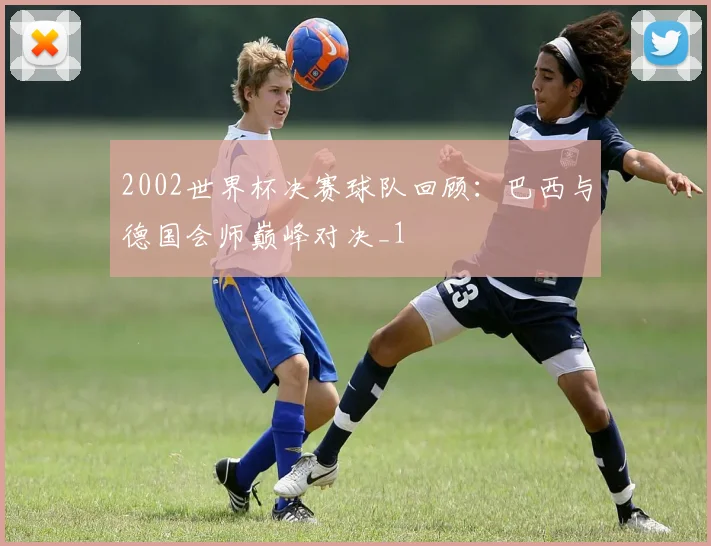 2002世界杯决赛球队回顾:巴西与德国会师巅峰对决_1