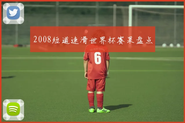 2008短道速滑世界杯赛果盘点