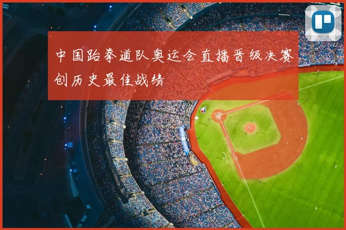 中国跆拳道队奥运会直播晋级决赛创历史最佳战绩