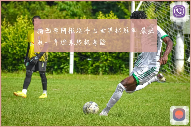 梅西率阿根廷冲击世界杯冠军 最疯狂一年迎来终极考验
