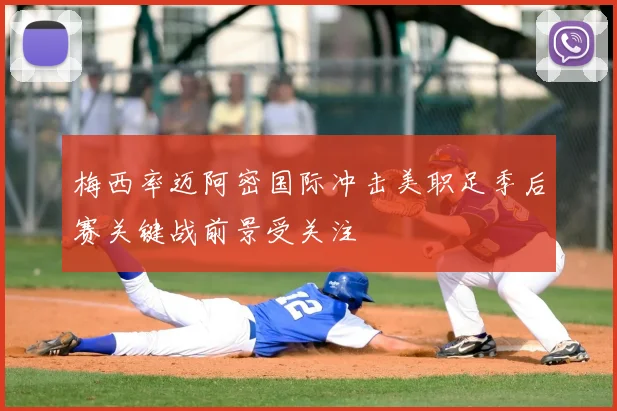 梅西率迈阿密国际冲击美职足季后赛关键战前景受关注