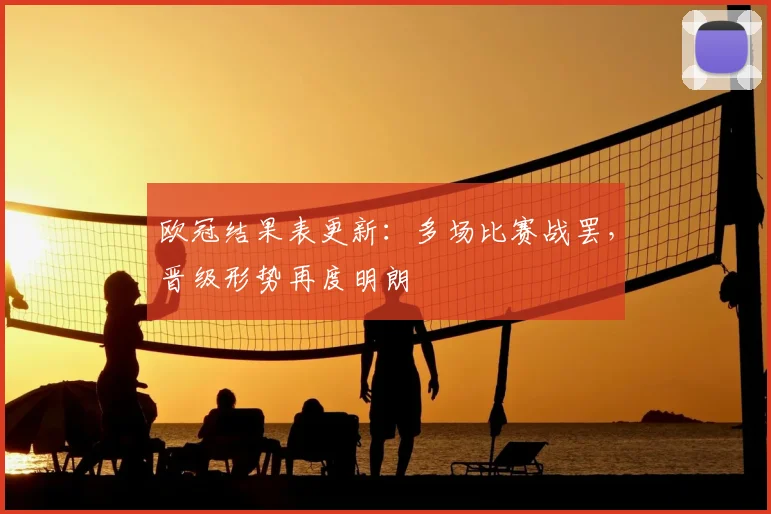 欧冠结果表更新:多场比赛战罢,晋级形势再度明朗