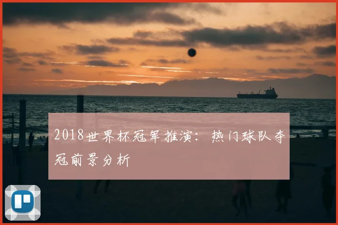 2018世界杯冠军推演：热门球队夺冠前景分析