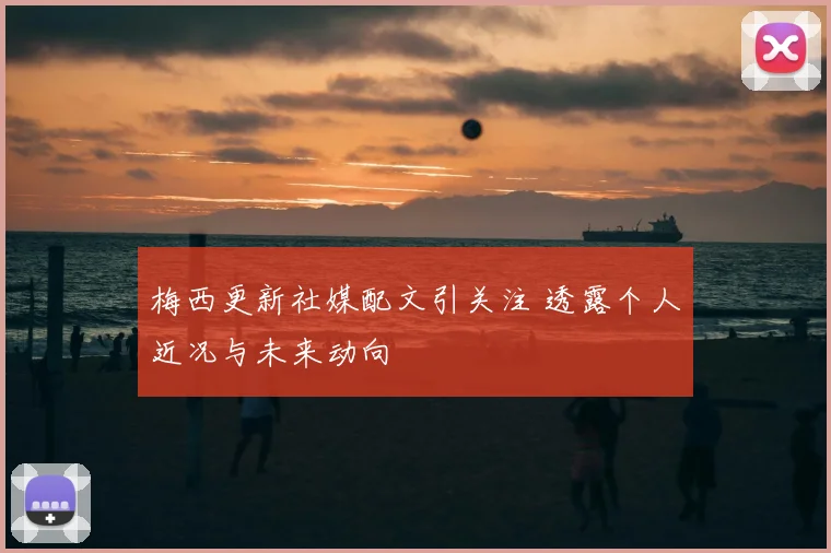 梅西更新社媒配文引关注 透露个人近况与未来动向