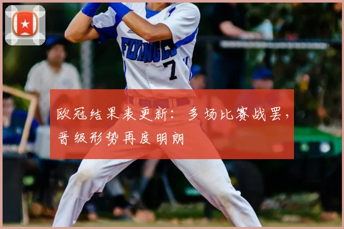 欧冠结果表更新:多场比赛战罢,晋级形势再度明朗