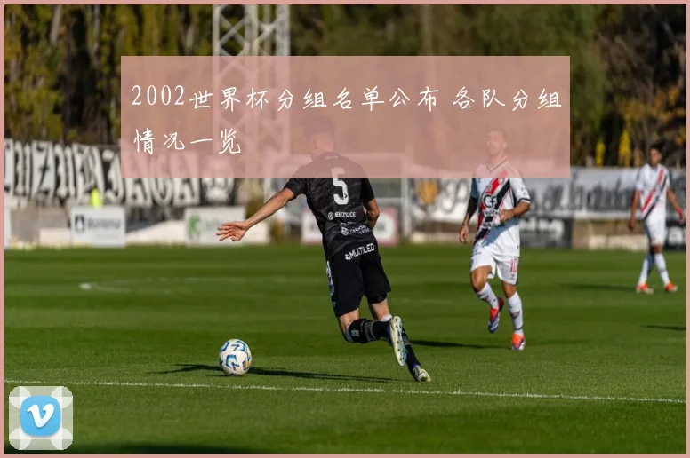 2002世界杯分组名单公布 各队分组情况一览