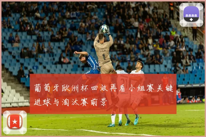 葡萄牙欧洲杯回放再看小组赛关键进球与淘汰赛前景