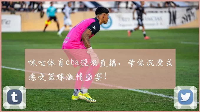 咪咕体育cba现场直播，带你沉浸式感受篮球激情盛宴！
