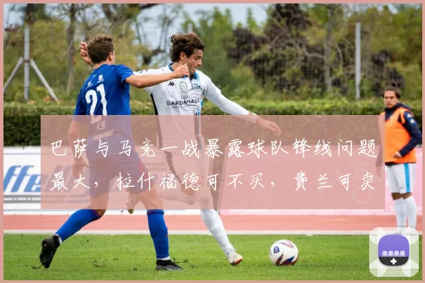 巴萨与马竞一战暴露球队锋线问题最大，拉什福德可不买，费兰可卖