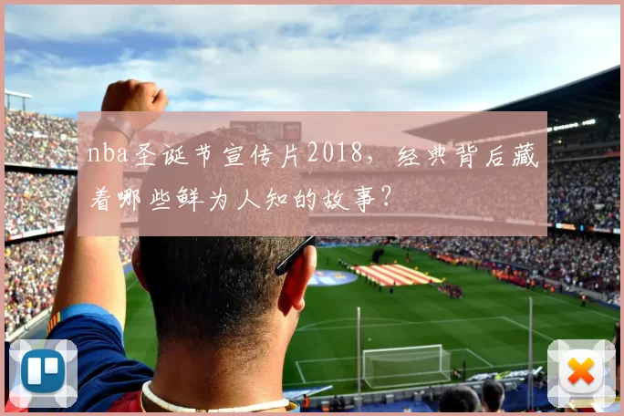 nba圣诞节宣传片2018，经典背后藏着哪些鲜为人知的故事？