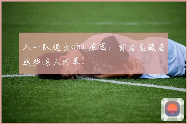 八一队退出cba 原因，背后竟藏着这些惊人内幕！