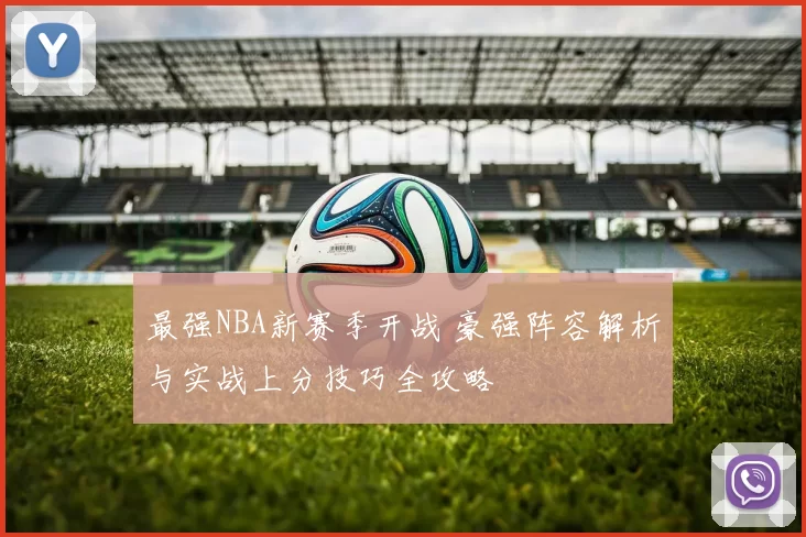 最强NBA新赛季开战 豪强阵容解析与实战上分技巧全攻略