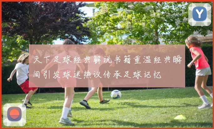 天下足球经典解说书籍重温经典瞬间引发球迷热议传承足球记忆