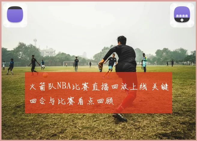 火箭队NBA比赛直播回放上线 关键回合与比赛看点回顾