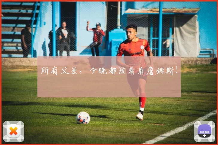 所有父亲,今晚都该看看詹姆斯!