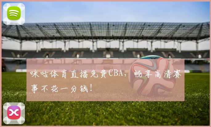 咪咕体育直播免费CBA，畅享高清赛事不花一分钱！