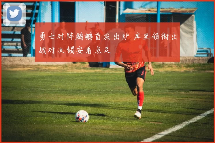 勇士对阵鹈鹕首发出炉 库里领衔出战对决锡安看点足