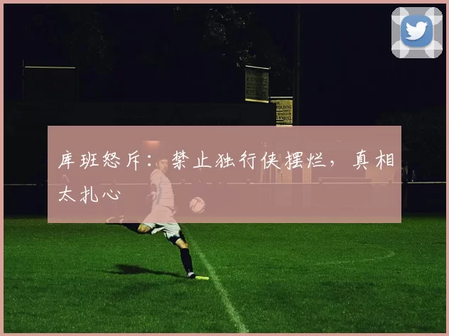 库班怒斥：禁止独行侠摆烂，真相太扎心