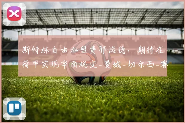 斯特林自由加盟费耶诺德，期待在荷甲实现华丽蜕变_曼城_切尔西_赛季