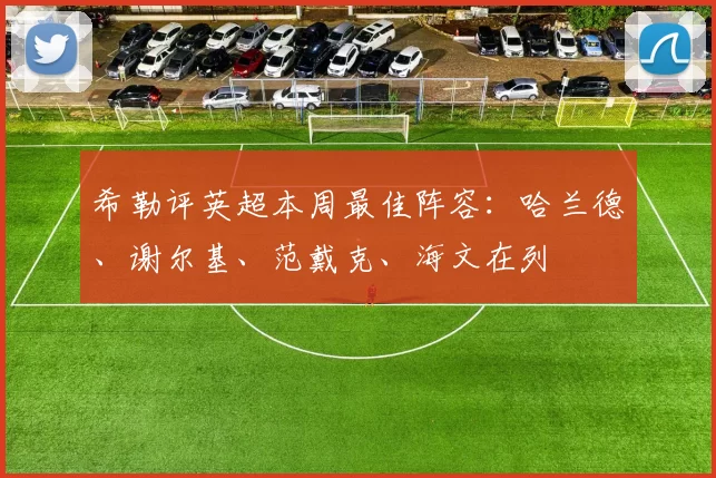 希勒评英超本周最佳阵容：哈兰德、谢尔基、范戴克、海文在列