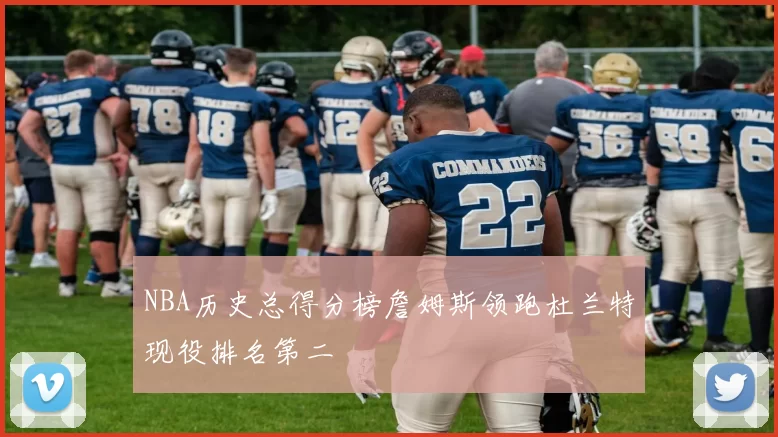 NBA历史总得分榜詹姆斯领跑杜兰特现役排名第二