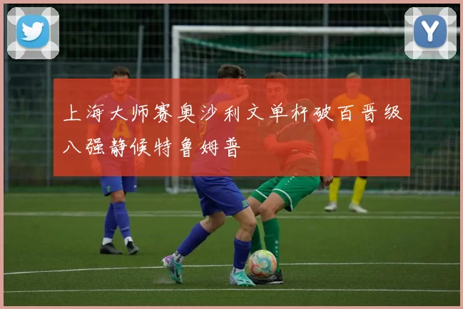 上海大师赛奥沙利文单杆破百晋级八强静候特鲁姆普