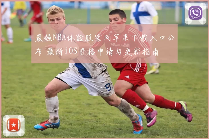最强NBA体验服官网苹果下载入口公布 最新iOS资格申请与更新指南