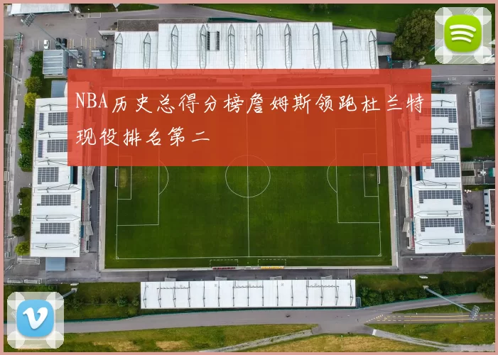 NBA历史总得分榜詹姆斯领跑杜兰特现役排名第二