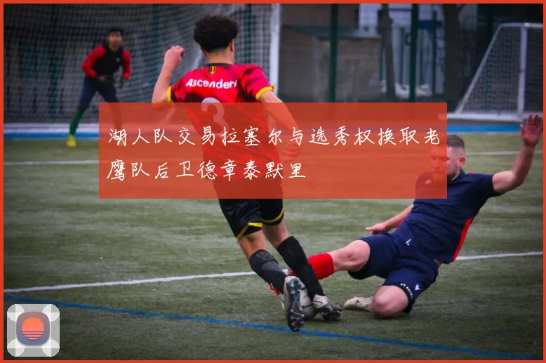 湖人队交易拉塞尔与选秀权换取老鹰队后卫德章泰默里