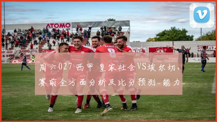周六027 西甲 皇家社会VS埃尔切，赛前全方面分析及比分预测_能力_战术_中场