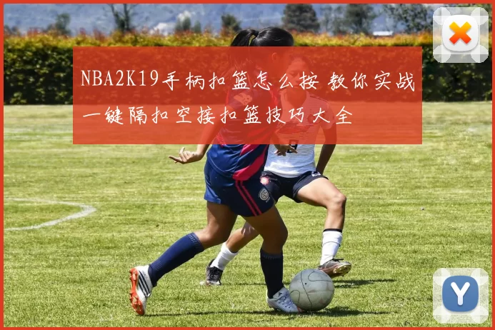 NBA2K19手柄扣篮怎么按 教你实战一键隔扣空接扣篮技巧大全