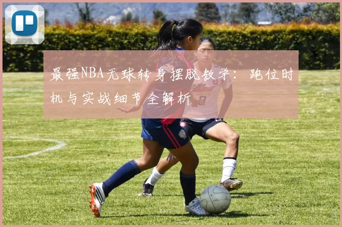 最强NBA无球转身摆脱教学：跑位时机与实战细节全解析