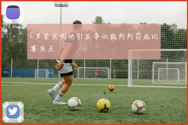 C罗禁区倒地引发争议裁判判罚成比赛焦点