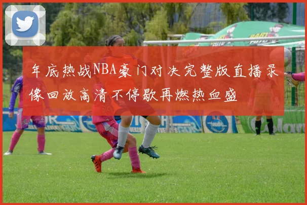 年底热战NBA豪门对决完整版直播录像回放高清不停歇再燃热血盛