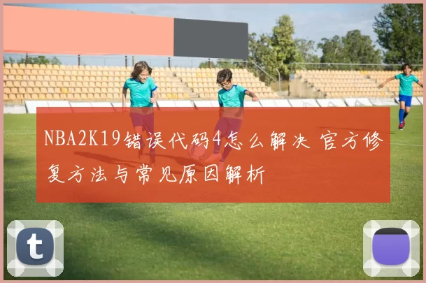 NBA2K19错误代码4怎么解决 官方修复方法与常见原因解析