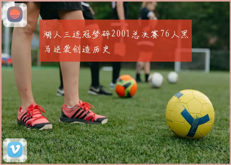 湖人三连冠梦碎2001总决赛76人黑马逆袭创造历史