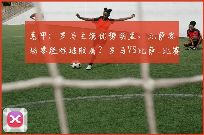 意甲:罗马主场优势明显,比萨客场零胜难逃败局?罗马VS比萨_比赛_欧冠_国米