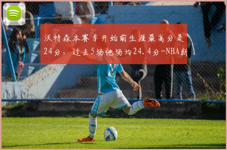 沃特森本赛季开始前生涯最高分是24分，过去5场他场均24.4分-NBA新闻