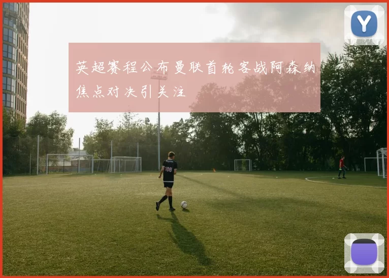 英超赛程公布曼联首轮客战阿森纳焦点对决引关注