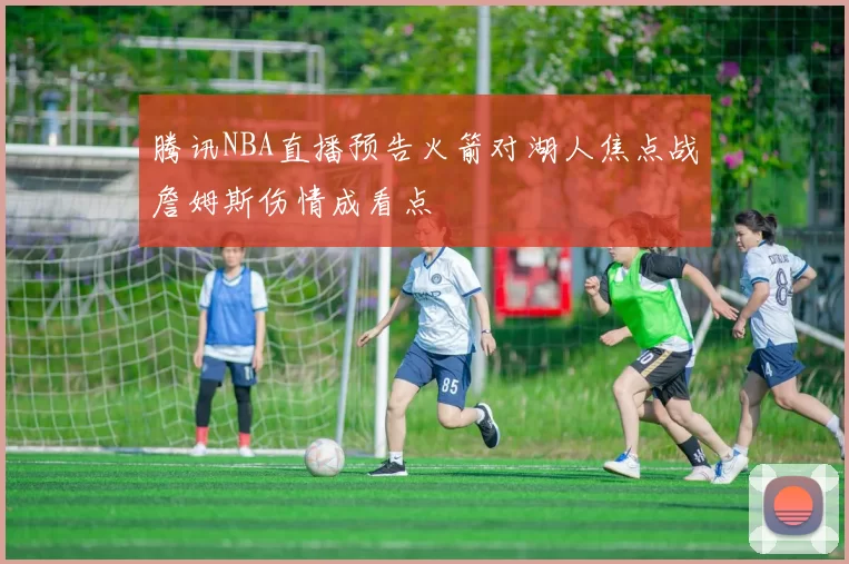 腾讯NBA直播预告火箭对湖人焦点战詹姆斯伤情成看点