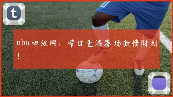 nba回放网，带你重温赛场激情时刻！