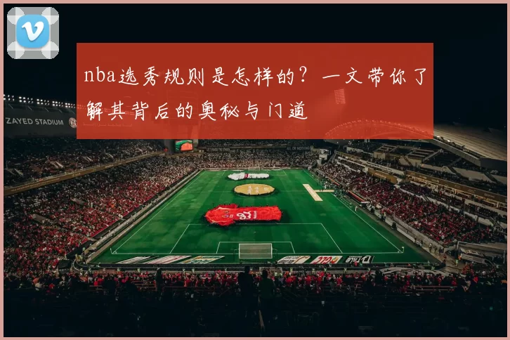 nba选秀规则是怎样的？一文带你了解其背后的奥秘与门道