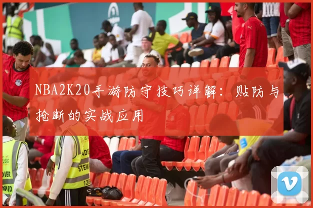 NBA2K20手游防守技巧详解：贴防与抢断的实战应用