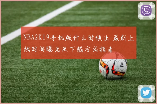 NBA2K19手机版什么时候出 最新上线时间曝光及下载方式指南