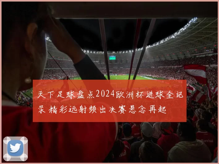 天下足球盘点2024欧洲杯进球全记录 精彩远射频出决赛悬念再起