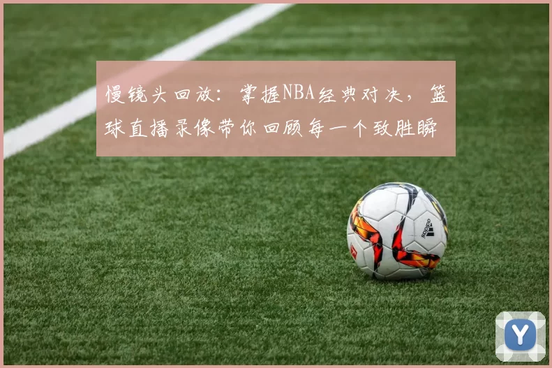 慢镜头回放：掌握NBA经典对决，篮球直播录像带你回顾每一个致胜瞬间